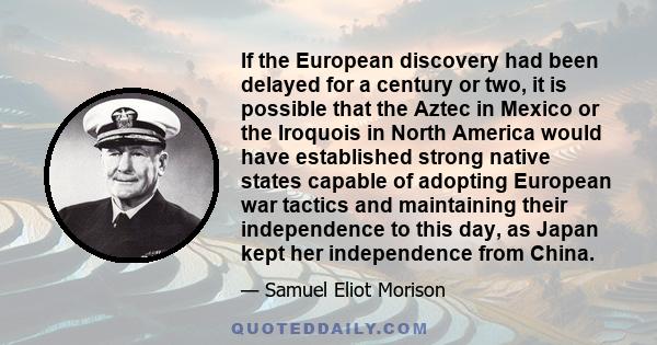 If the European discovery had been delayed for a century or two, it is possible that the Aztec in Mexico or the Iroquois in North America would have established strong native states capable of adopting European war