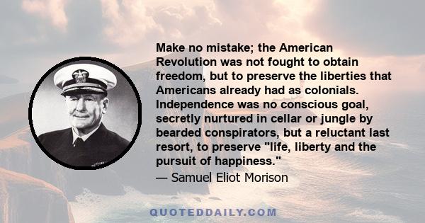 Make no mistake; the American Revolution was not fought to obtain freedom, but to preserve the liberties that Americans already had as colonials. Independence was no conscious goal, secretly nurtured in cellar or jungle 