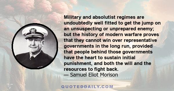 Military and absolutist regimes are undoubtedly well fitted to get the jump on an unsuspecting or unprepared enemy; but the history of modern warfare proves that they cannot win over representative governments in the