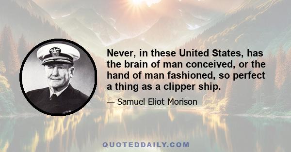 Never, in these United States, has the brain of man conceived, or the hand of man fashioned, so perfect a thing as a clipper ship.