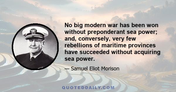 No big modern war has been won without preponderant sea power; and, conversely, very few rebellions of maritime provinces have succeeded without acquiring sea power.