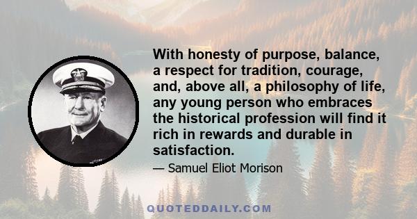 With honesty of purpose, balance, a respect for tradition, courage, and, above all, a philosophy of life, any young person who embraces the historical profession will find it rich in rewards and durable in satisfaction.