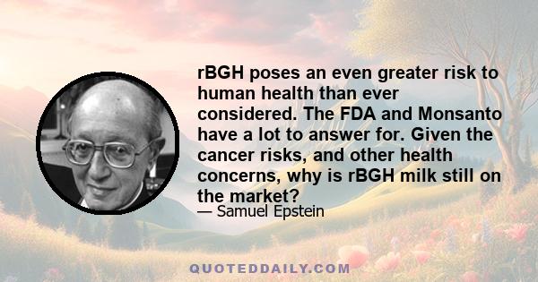 rBGH poses an even greater risk to human health than ever considered. The FDA and Monsanto have a lot to answer for. Given the cancer risks, and other health concerns, why is rBGH milk still on the market?