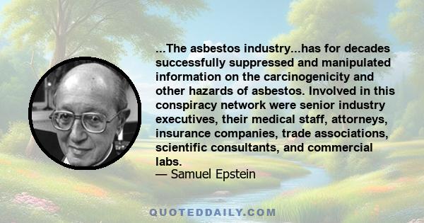 ...The asbestos industry...has for decades successfully suppressed and manipulated information on the carcinogenicity and other hazards of asbestos. Involved in this conspiracy network were senior industry executives,