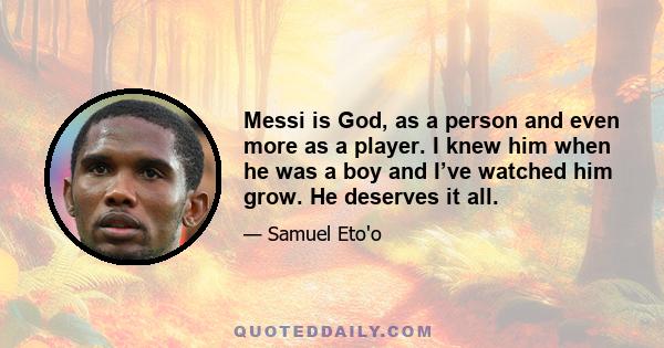 Messi is God, as a person and even more as a player. I knew him when he was a boy and I’ve watched him grow. He deserves it all.