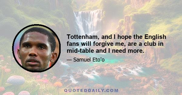 Tottenham, and I hope the English fans will forgive me, are a club in mid-table and I need more.