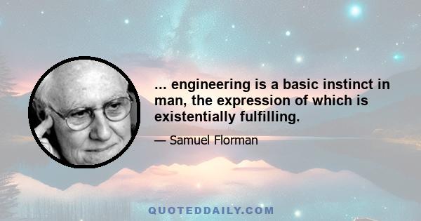 ... engineering is a basic instinct in man, the expression of which is existentially fulfilling.