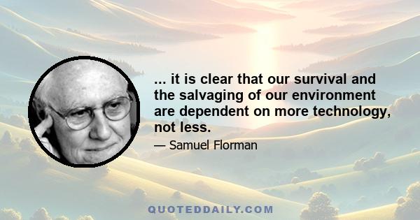 ... it is clear that our survival and the salvaging of our environment are dependent on more technology, not less.