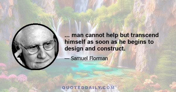 ... man cannot help but transcend himself as soon as he begins to design and construct.