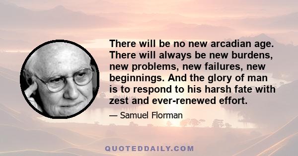 There will be no new arcadian age. There will always be new burdens, new problems, new failures, new beginnings. And the glory of man is to respond to his harsh fate with zest and ever-renewed effort.