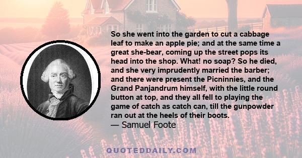 So she went into the garden to cut a cabbage leaf to make an apple pie; and at the same time a great she-bear, coming up the street pops its head into the shop. What! no soap? So he died, and she very imprudently