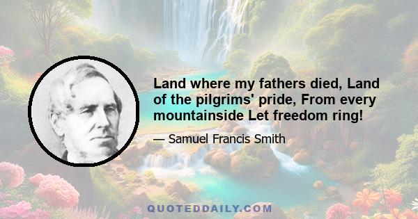 Land where my fathers died, Land of the pilgrims' pride, From every mountainside Let freedom ring!