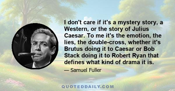 I don't care if it's a mystery story, a Western, or the story of Julius Caesar. To me it's the emotion, the lies, the double-cross, whether it's Brutus doing it to Caesar or Bob Stack doing it to Robert Ryan that