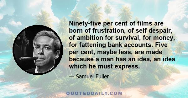 Ninety-five per cent of films are born of frustration, of self despair, of ambition for survival, for money, for fattening bank accounts. Five per cent, maybe less, are made because a man has an idea, an idea which he