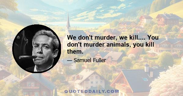 We don't murder, we kill.... You don't murder animals, you kill them.