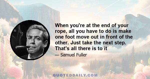 When you're at the end of your rope, all you have to do is make one foot move out in front of the other. Just take the next step. That's all there is to it