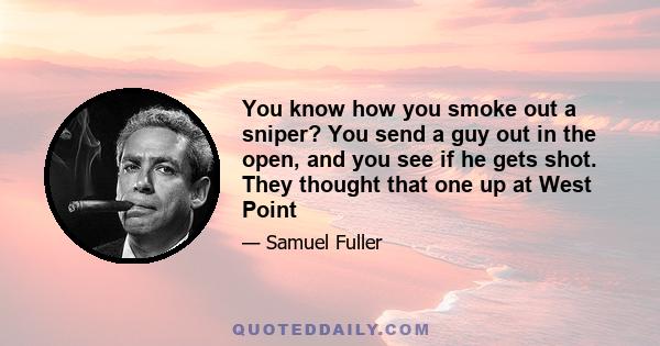 You know how you smoke out a sniper? You send a guy out in the open, and you see if he gets shot. They thought that one up at West Point