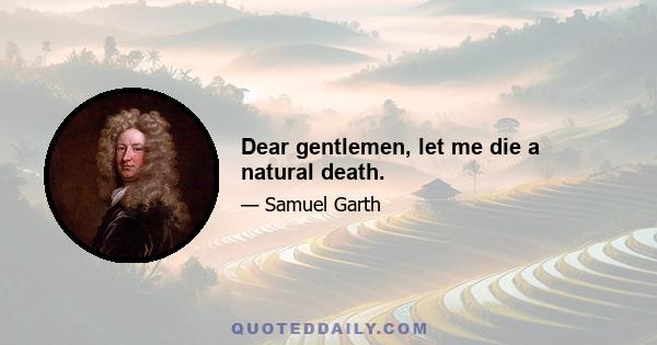 Dear gentlemen, let me die a natural death.