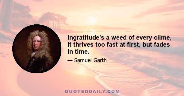 Ingratitude's a weed of every clime, It thrives too fast at first, but fades in time.