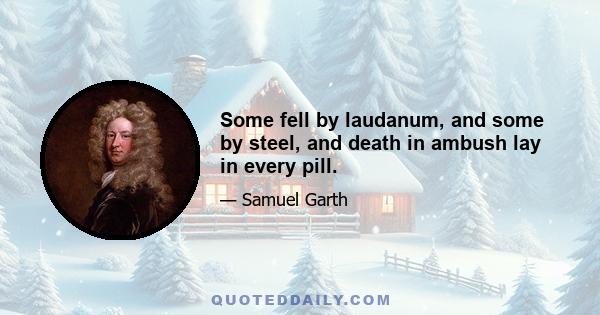 Some fell by laudanum, and some by steel, and death in ambush lay in every pill.