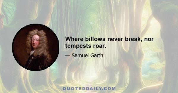 Where billows never break, nor tempests roar.