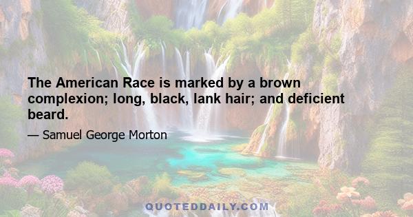 The American Race is marked by a brown complexion; long, black, lank hair; and deficient beard.