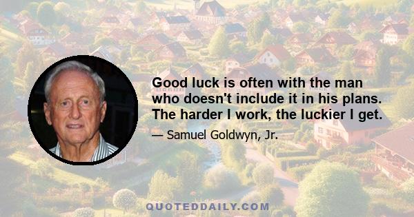 Good luck is often with the man who doesn't include it in his plans. The harder I work, the luckier I get.