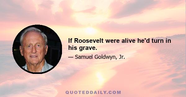 If Roosevelt were alive he'd turn in his grave.