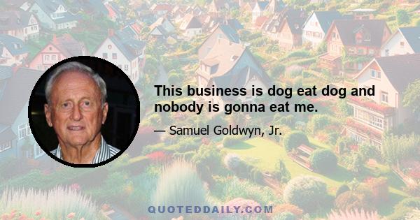 This business is dog eat dog and nobody is gonna eat me.