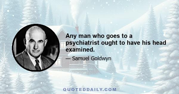 Any man who goes to a psychiatrist ought to have his head examined.