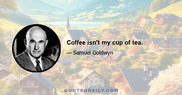 Coffee isn't my cup of tea.