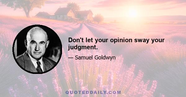 Don't let your opinion sway your judgment.