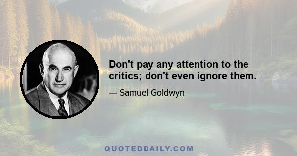 Don't pay any attention to the critics; don't even ignore them.