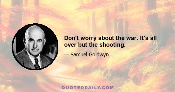 Don't worry about the war. It's all over but the shooting.