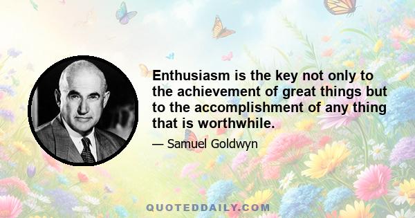 Enthusiasm is the key not only to the achievement of great things but to the accomplishment of any thing that is worthwhile.