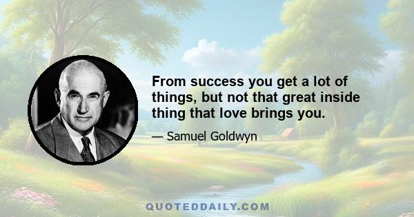 From success you get a lot of things, but not that great inside thing that love brings you.