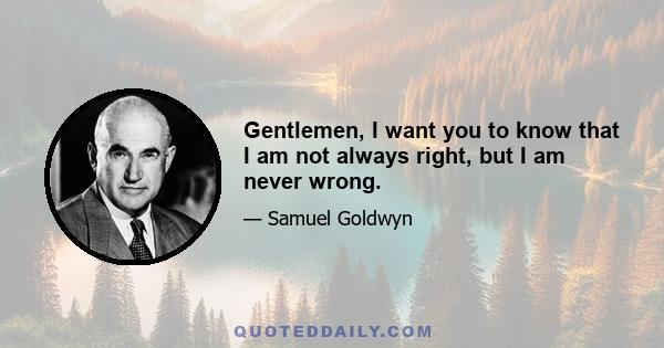 Gentlemen, I want you to know that I am not always right, but I am never wrong.