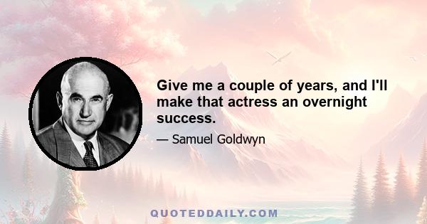 Give me a couple of years, and I'll make that actress an overnight success.