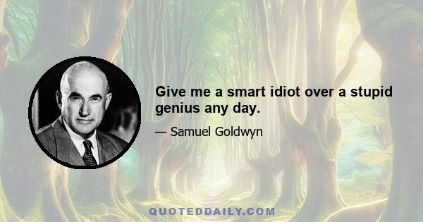 Give me a smart idiot over a stupid genius any day.