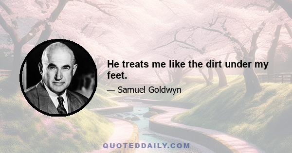 He treats me like the dirt under my feet.