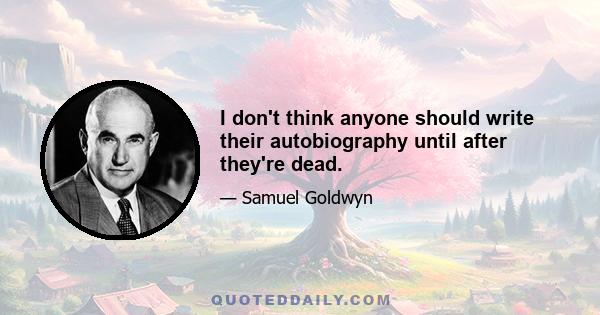 I don't think anyone should write their autobiography until after they're dead.