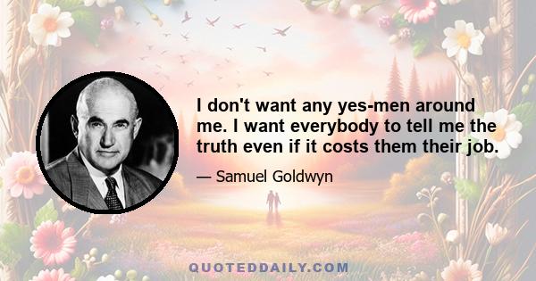 I don't want any yes-men around me. I want everybody to tell me the truth even if it costs them their job.