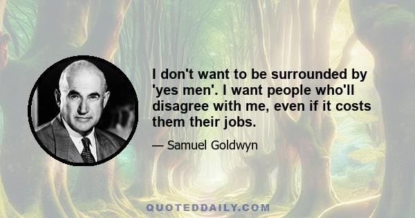 I don't want to be surrounded by 'yes men'. I want people who'll disagree with me, even if it costs them their jobs.