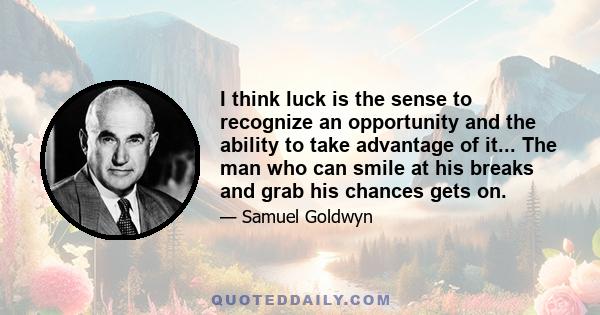 I think luck is the sense to recognize an opportunity and the ability to take advantage of it... The man who can smile at his breaks and grab his chances gets on.