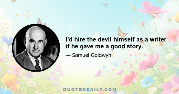 I'd hire the devil himself as a writer if he gave me a good story.