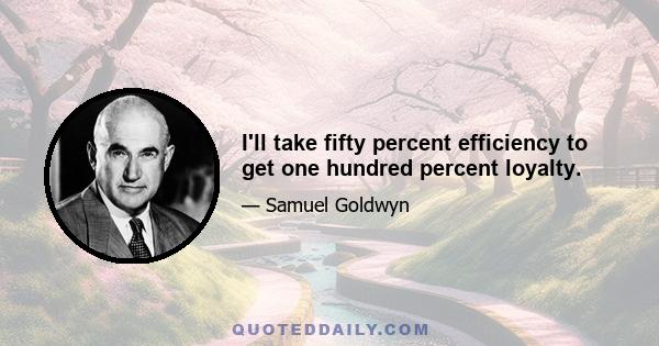 I'll take fifty percent efficiency to get one hundred percent loyalty.