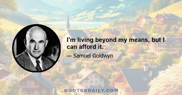 I'm living beyond my means, but I can afford it.