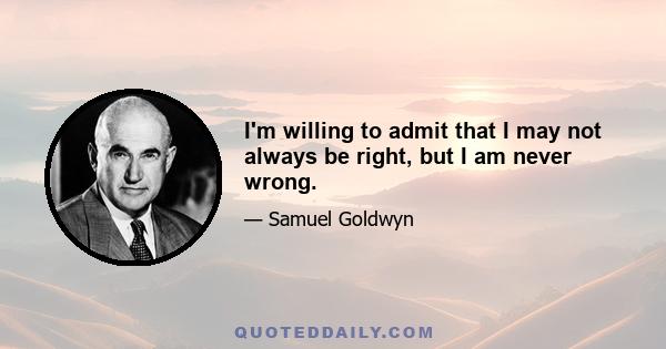 I'm willing to admit that I may not always be right, but I am never wrong.