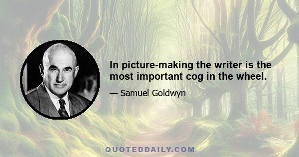 In picture-making the writer is the most important cog in the wheel.