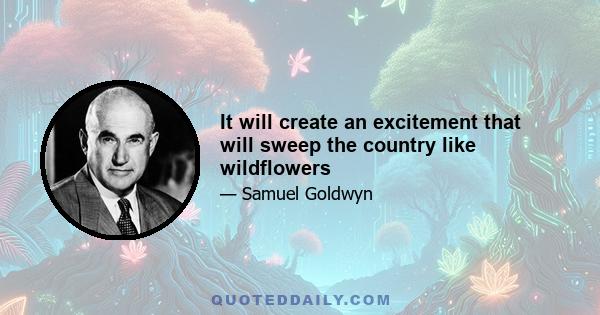 It will create an excitement that will sweep the country like wildflowers